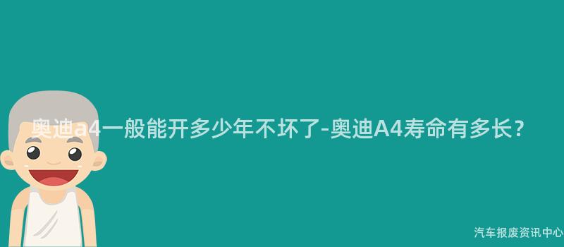 奥迪a4一般能开多少年不坏了-奥迪A4寿命有多长？