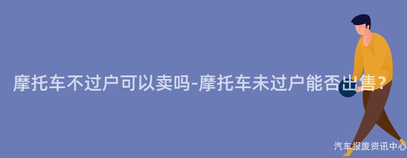 摩托车不过户可以卖吗-摩托车未过户能否出售？