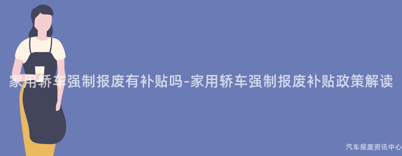 家用轿车强制报废有补贴吗-家用轿车强制报废补贴政策解读