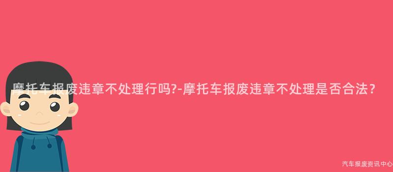 摩托车报废违章不处理行吗?-摩托车报废违章不处理是否合法？