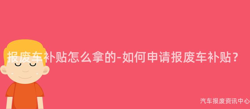 报废车补贴怎么拿的-如何申请报废车补贴？