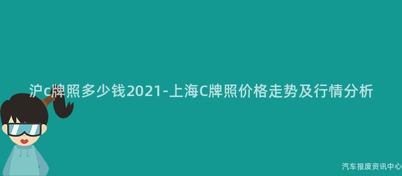 沪c牌照多少钱2021-上海C牌照价格走势及行情分析