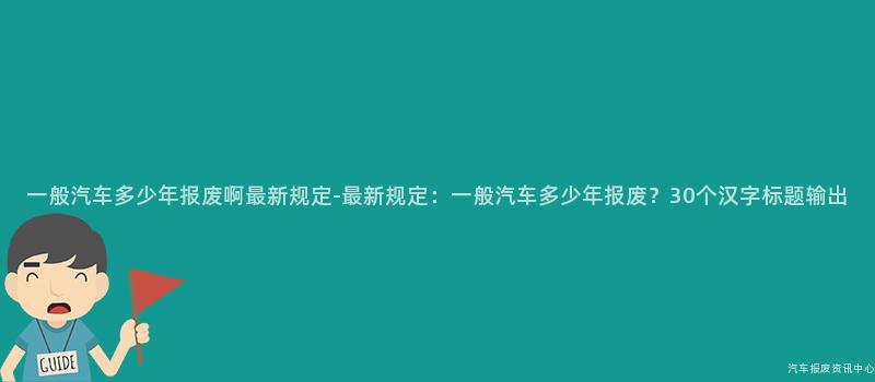 一般汽车多少年报废啊最新规定-最新规定：一般汽车多少年报废？30个汉字标题输出