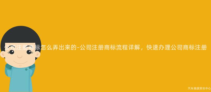 公司注册商标怎么弄出来的-公司注册商标流程详解，快速办理公司商标注册