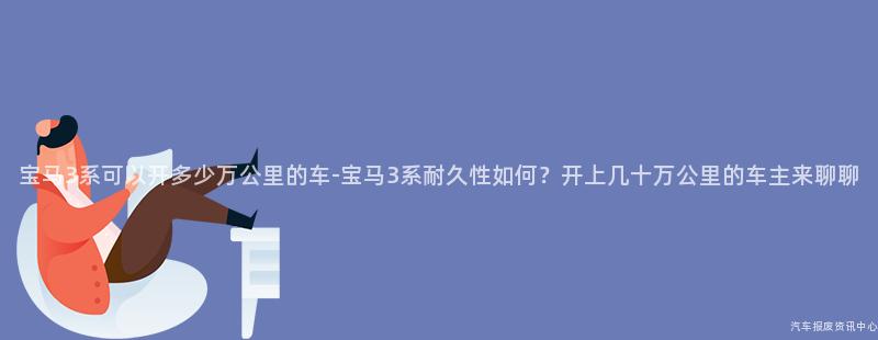 宝马3系可以开多少万公里的车-宝马3系耐久性如何？开上几十万公里的车主来聊聊