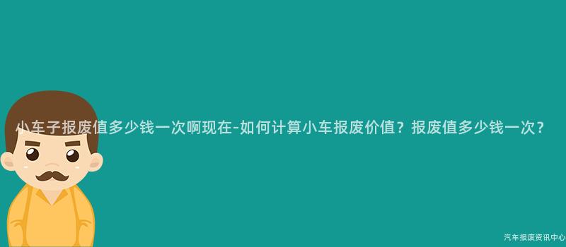小车子报废值多少钱一次啊现在-如何计算小车报废价值？报废值多少钱一次？