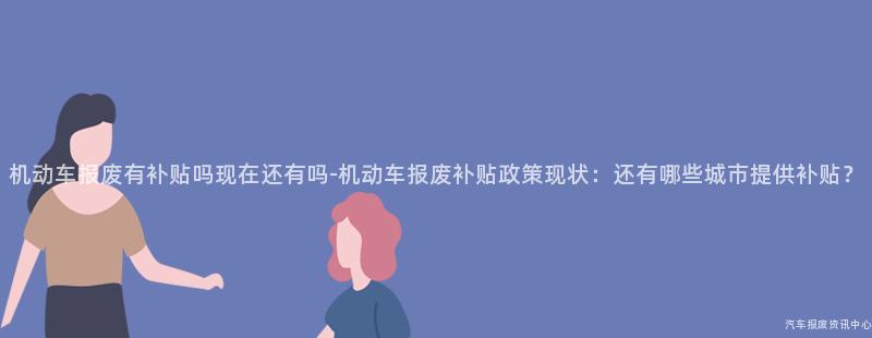 机动车报废有补贴吗现在还有吗-机动车报废补贴政策现状：还有哪些城市提供补贴？