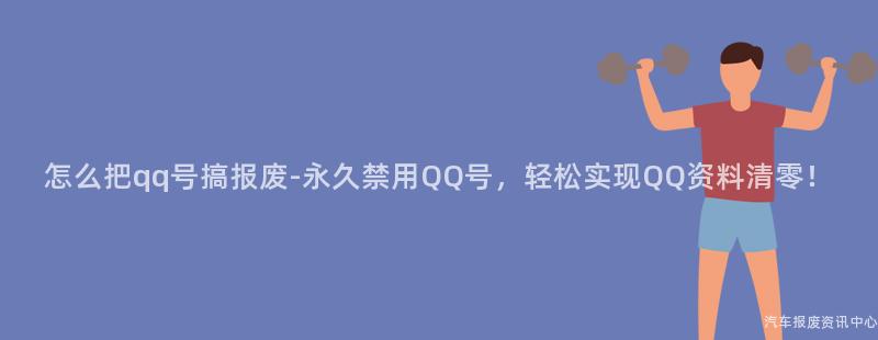 怎么把qq号搞报废-永久禁用QQ号，轻松实现QQ资料清零！