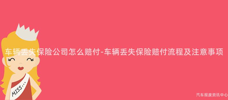 车辆丢失保险公司怎么赔付-车辆丢失保险赔付流程及注意事项