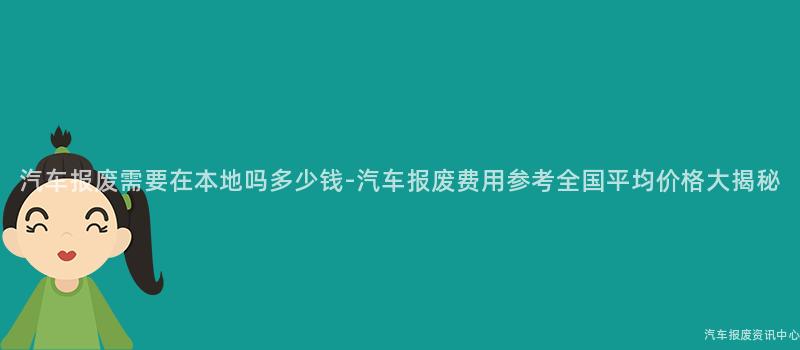 汽车报废需要在本地吗多少钱-汽车报废费用参考全国平均价格大揭秘