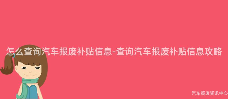怎么查询汽车报废补贴信息-查询汽车报废补贴信息攻略