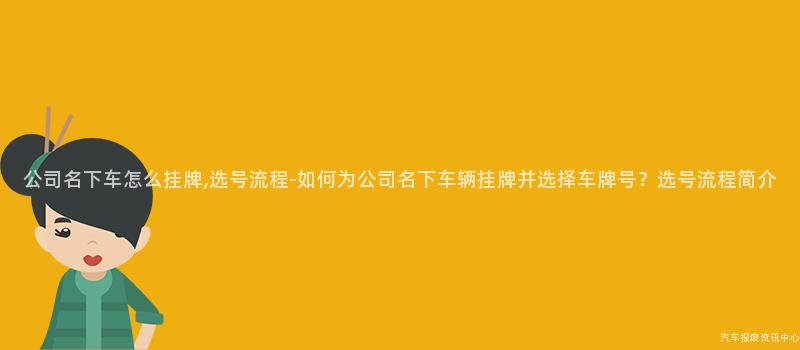 公司名下车怎么挂牌,选号流程-如何为公司名下车辆挂牌并选择车牌号？选号流程简介