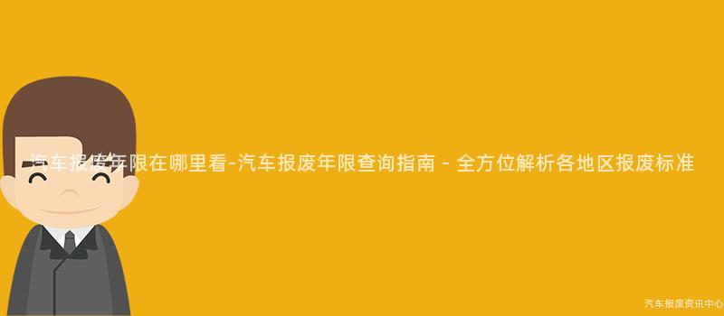 汽车报废年限在哪里看-汽车报废年限查询指南 - 全方位解析各地区报废标准