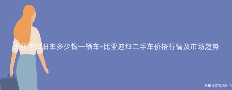 比亚迪f3旧车多少钱一辆车-比亚迪f3二手车价格行情及市场趋势