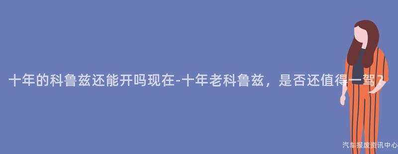 十年的科鲁兹还能开吗现在-十年老科鲁兹，是否还值得一驾？