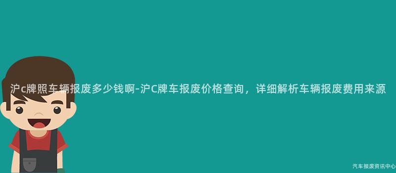 沪c牌照车辆报废多少钱啊-沪C牌车报废价格查询，详细解析车辆报废费用来源