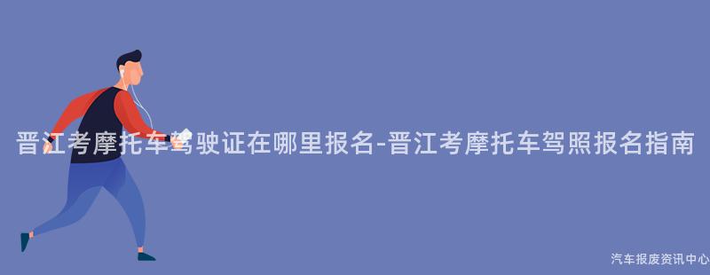 晋江考摩托车驾驶证在哪里报名-晋江考摩托车驾照报名指南
