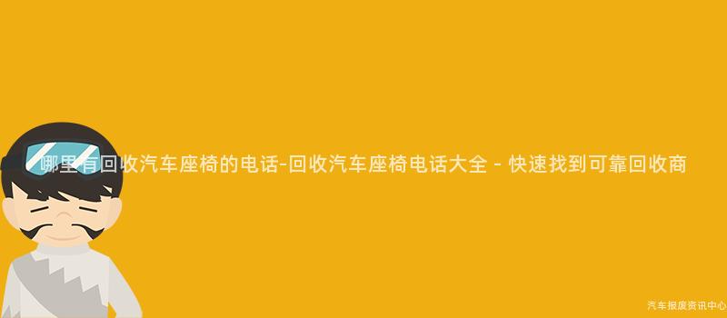 哪里有回收汽车座椅的电话-回收汽车座椅电话大全 - 快速找到可靠回收商