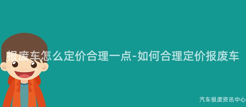 报废车怎么定价合理一点-如何合理定价报废车
