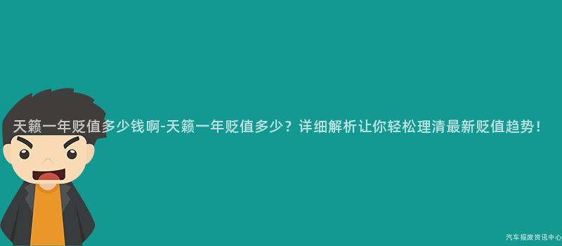 天籁一年贬值多少钱啊-天籁一年贬值多少？详细解析让你轻松理清最新贬值趋势！