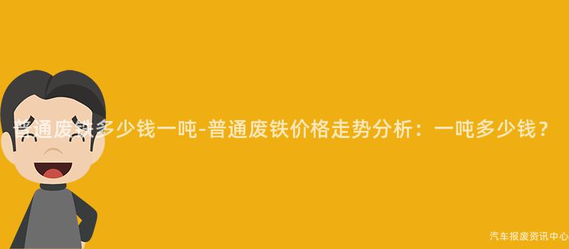 普通废铁多少钱一吨-普通废铁价格走势分析：一吨多少钱？