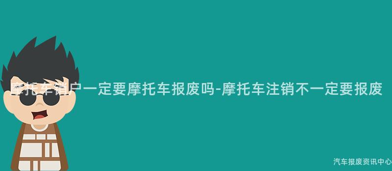 摩托车销户一定要摩托车报废吗-摩托车注销不一定要报废
