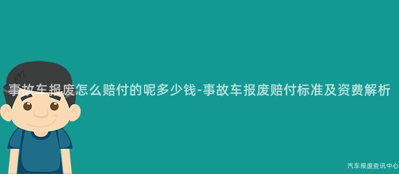 事故车报废怎么赔付的呢多少钱-事故车报废赔付标准及资费解析