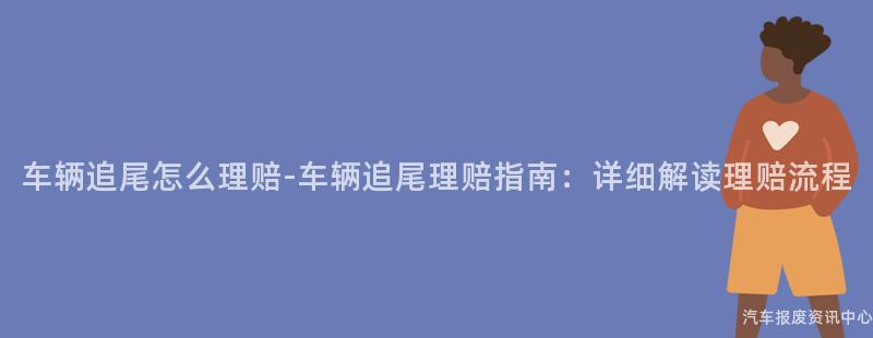 车辆追尾怎么理赔-车辆追尾理赔指南：详细解读理赔流程