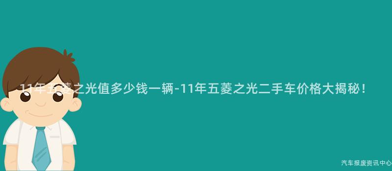 11年五菱之光值多少钱一辆-11年五菱之光二手车价格大揭秘！