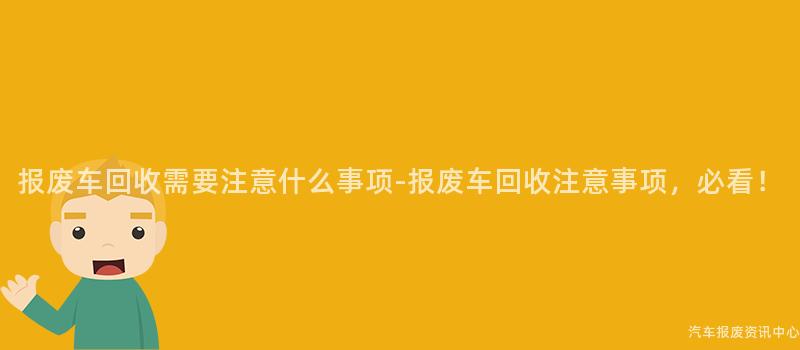 报废车回收需要注意什么事项-报废车回收注意事项，必看！