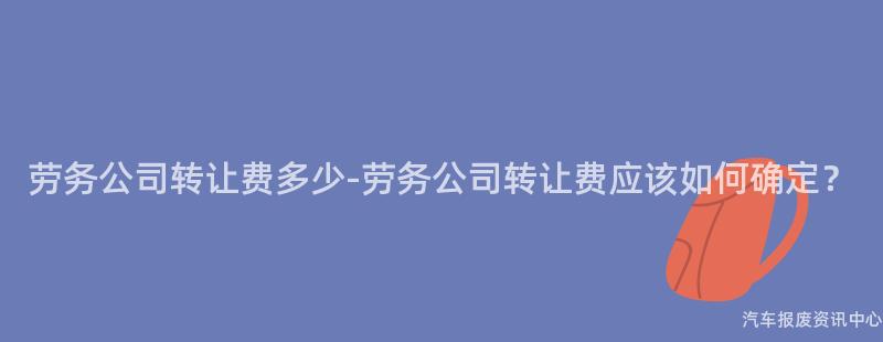 劳务公司转让费多少-劳务公司转让费应该如何确定？