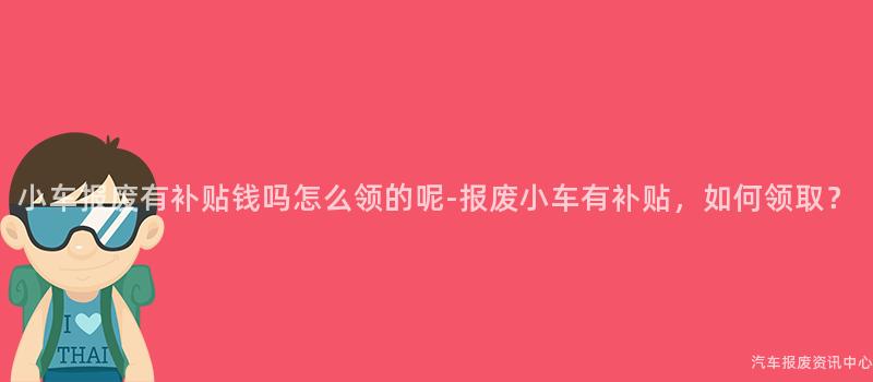小车报废有补贴钱吗怎么领的呢-报废小车有补贴，如何领取？