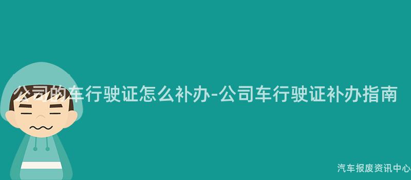 公司的车行驶证怎么补办-公司车行驶证补办指南