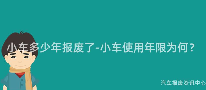 小车多少年报废了-小车使用年限为何？