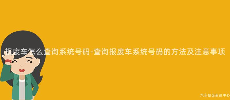 报废车怎么查询系统号码-查询报废车系统号码的方法及注意事项