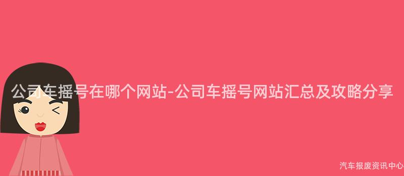 公司车摇号在哪个网站-公司车摇号网站汇总及攻略分享