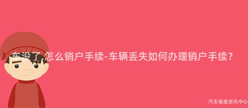 车没了,怎么销户手续-车辆丢失如何办理销户手续？