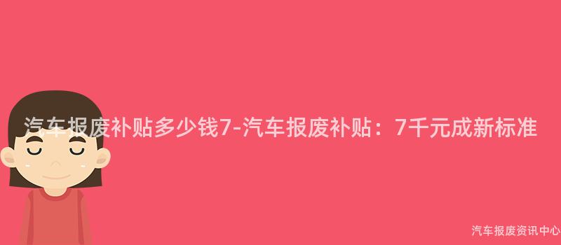 汽车报废补贴多少钱7-汽车报废补贴：7千元成新标准