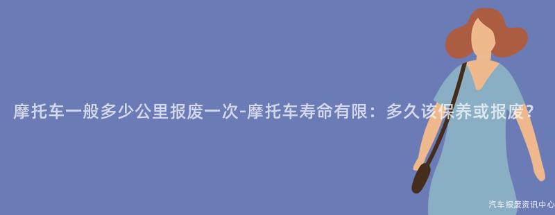 摩托车一般多少公里报废一次-摩托车寿命有限：多久该保养或报废？