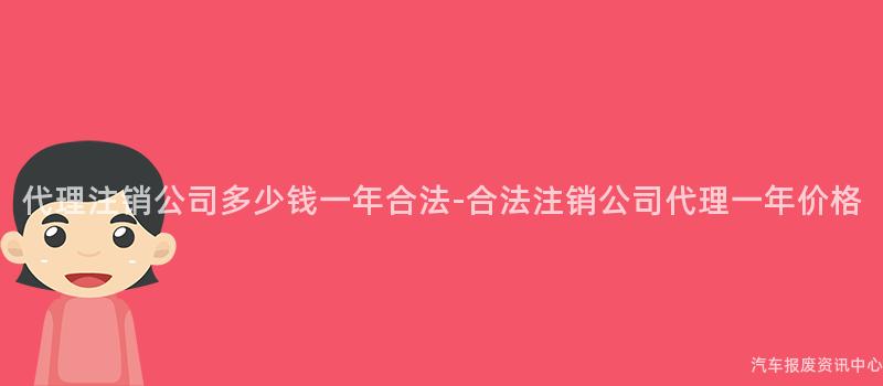 代理注销公司多少钱一年合法-合法注销公司代理一年价格