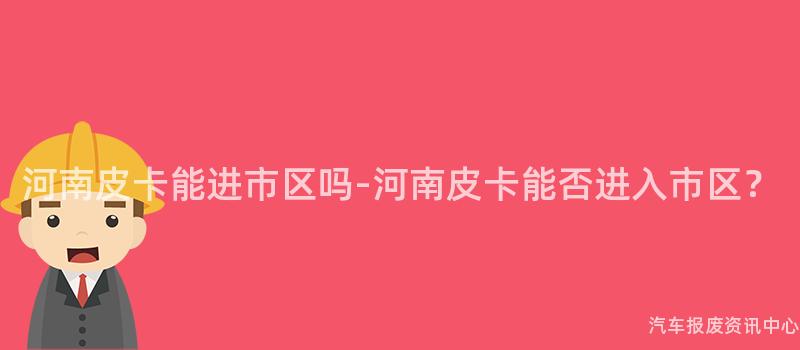 河南皮卡能进市区吗-河南皮卡能否进入市区？
