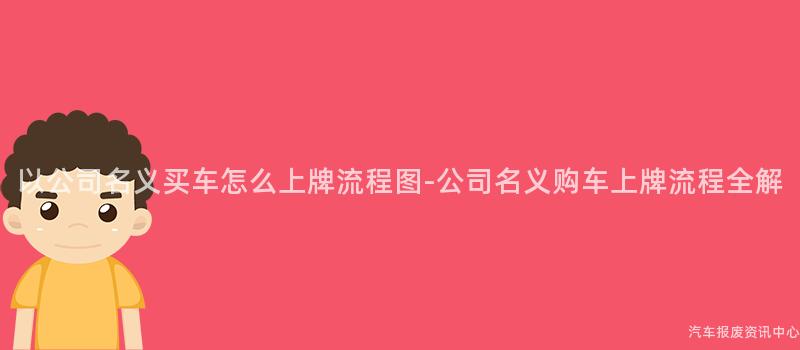 以公司名义买车怎么上牌流程图-公司名义购车上牌流程全解