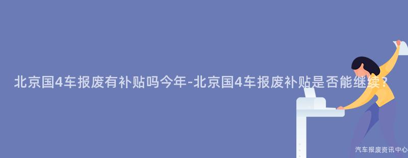 北京国4车报废有补贴吗今年-北京国4车报废补贴是否能继续？