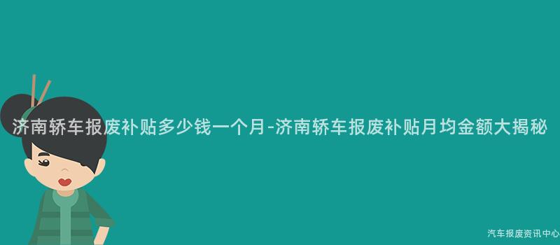 济南轿车报废补贴多少钱一个月-济南轿车报废补贴月均金额大揭秘