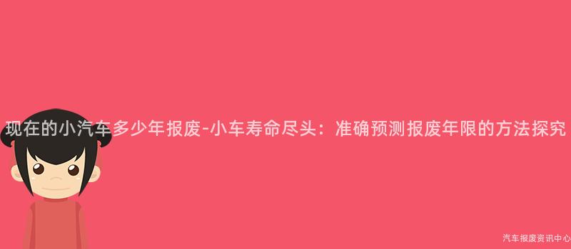 现在的小汽车多少年报废-小车寿命尽头：准确预测报废年限的方法探究