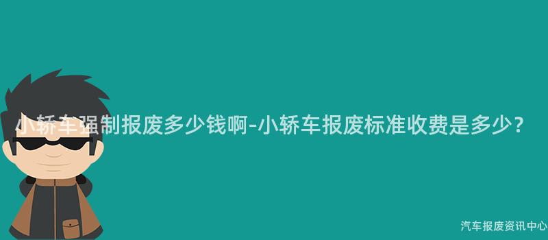 小轿车强制报废多少钱啊-小轿车报废标准收费是多少？