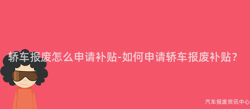 轿车报废怎么申请补贴-如何申请轿车报废补贴？