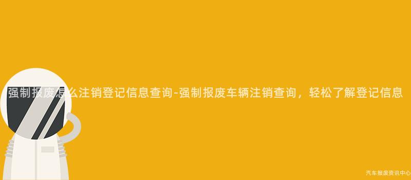 强制报废怎么注销登记信息查询-强制报废车辆注销查询，轻松了解登记信息