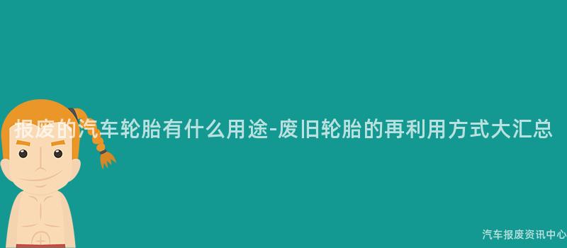 报废的汽车轮胎有什么用途-废旧轮胎的再利用方式大汇总