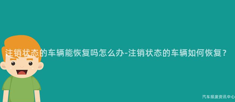 注销状态的车辆能恢复吗怎么办-注销状态的车辆如何恢复？